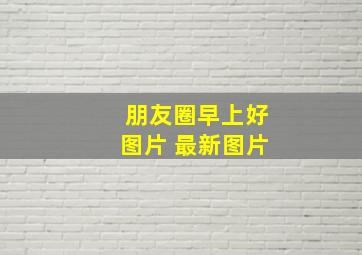 朋友圈早上好图片 最新图片